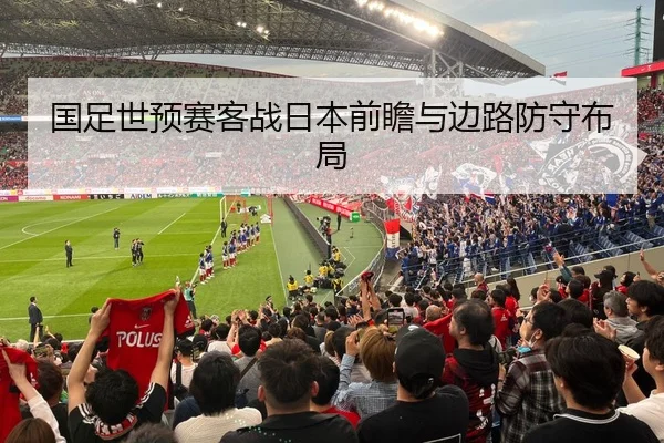 国足世预赛客战日本前瞻与边路防守布局