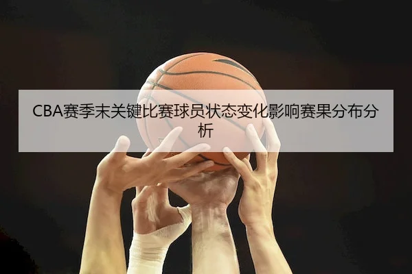CBA赛季末关键比赛球员状态变化影响赛果分布分析